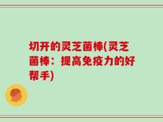 切开的灵芝菌棒(灵芝菌棒：提高免疫力的好帮手)