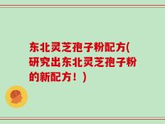东北灵芝孢子粉配方(研究出东北灵芝孢子粉的新配方！)