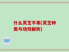 什么灵芝不寒(灵芝种类与功效解析)