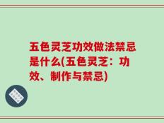 五色灵芝功效做法禁忌是什么(五色灵芝：功效、制作与禁忌)