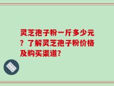 灵芝孢子粉一斤多少元？了解灵芝孢子粉价格及购买渠道？