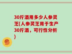 30斤酒用多少人参灵芝(人参灵芝用于生产30斤酒，可行性分析)