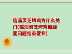 临淄灵芝烤鸡为什么关门(临淄灵芝烤鸡因经营问题结束营业)