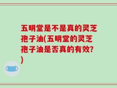 五明堂是不是真的灵芝孢子油(五明堂的灵芝孢子油是否真的有效？)