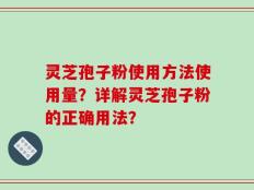 灵芝孢子粉使用方法使用量？详解灵芝孢子粉的正确用法？