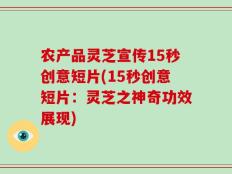 农产品灵芝宣传15秒创意短片(15秒创意短片：灵芝之神奇功效展现)