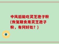 中风后能吃灵芝孢子粉(恢复期食用灵芝孢子粉，有何好处？)