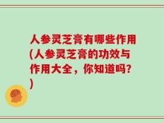 人参灵芝膏有哪些作用(人参灵芝膏的功效与作用大全，你知道吗？)