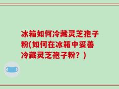 冰箱如何冷藏灵芝孢子粉(如何在冰箱中妥善冷藏灵芝孢子粉？)