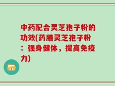 中药配合灵芝孢子粉的功效(药膳灵芝孢子粉：强身健体，提高免疫力)