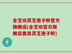 全芝坊灵芝孢子粉官方旗舰店(全芝坊官方旗舰店售卖灵芝孢子粉)
