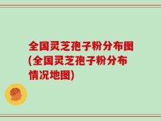 全国灵芝孢子粉分布图(全国灵芝孢子粉分布情况地图)