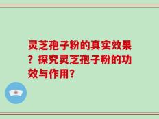 灵芝孢子粉的真实效果？探究灵芝孢子粉的功效与作用？