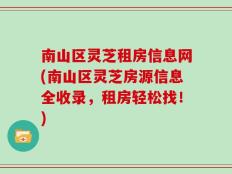 南山区灵芝租房信息网(南山区灵芝房源信息全收录，租房轻松找！)