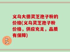 义乌大德灵芝孢子粉的价格(义乌灵芝孢子粉价格，供应充足，品质有保障)