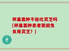 卵巢囊肿不能吃灵芝吗(卵巢囊肿患者需避免食用灵芝？)