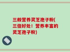 三般营养灵芝孢子粉(三倍好处！营养丰富的灵芝孢子粉)