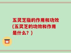 五灵芝指的作用和功效(五灵芝的功效和作用是什么？)