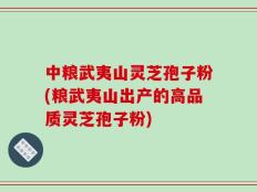 中粮武夷山灵芝孢子粉(粮武夷山出产的高品质灵芝孢子粉)