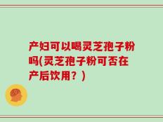 产妇可以喝灵芝孢子粉吗(灵芝孢子粉可否在产后饮用？)