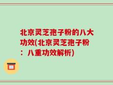 北京灵芝孢子粉的八大功效(北京灵芝孢子粉：八重功效解析)
