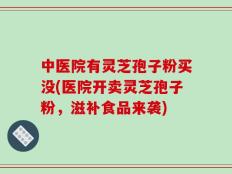 中医院有灵芝孢子粉买没(医院开卖灵芝孢子粉，滋补食品来袭)