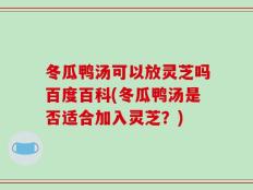 冬瓜鸭汤可以放灵芝吗百度百科(冬瓜鸭汤是否适合加入灵芝？)