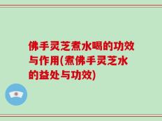 佛手灵芝煮水喝的功效与作用(煮佛手灵芝水的益处与功效)