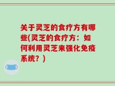 关于灵芝的食疗方有哪些(灵芝的食疗方：如何利用灵芝来强化免疫系统？)