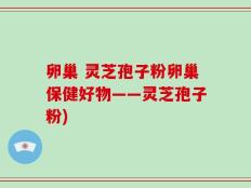 卵巢 灵芝孢子粉卵巢保健好物——灵芝孢子粉)