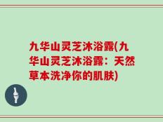 九华山灵芝沐浴露(九华山灵芝沐浴露：天然草本洗净你的肌肤)