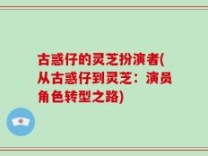 古惑仔的灵芝扮演者(从古惑仔到灵芝：演员角色转型之路)