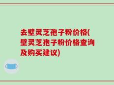 去壁灵芝孢子粉价格(壁灵芝孢子粉价格查询及购买建议)