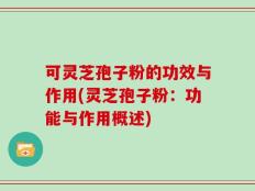 可灵芝孢子粉的功效与作用(灵芝孢子粉：功能与作用概述)