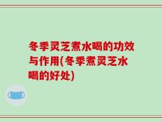 冬季灵芝煮水喝的功效与作用(冬季煮灵芝水喝的好处)