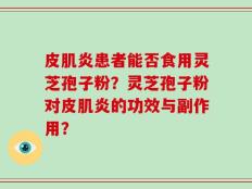 皮肌炎患者能否食用灵芝孢子粉？灵芝孢子粉对皮肌炎的功效与副作用？