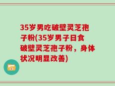 35岁男吃破壁灵芝孢子粉(35岁男子日食破壁灵芝孢子粉，身体状况明显改善)