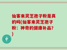 仙客来灵芝孢子粉是真的吗(仙客来灵芝孢子粉：神奇的健康补品？)