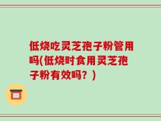 低烧吃灵芝孢子粉管用吗(低烧时食用灵芝孢子粉有效吗？)