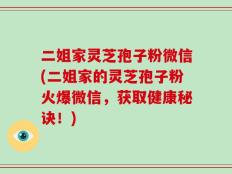 二姐家灵芝孢子粉微信(二姐家的灵芝孢子粉火爆微信，获取健康秘诀！)