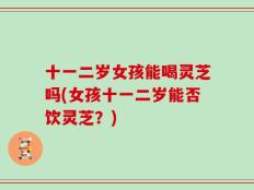 十一二岁女孩能喝灵芝吗(女孩十一二岁能否饮灵芝？)