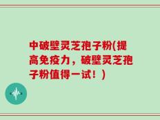 中破壁灵芝孢子粉(提高免疫力，破壁灵芝孢子粉值得一试！)