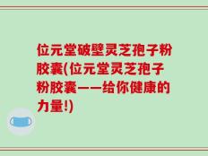 位元堂破壁灵芝孢子粉胶囊(位元堂灵芝孢子粉胶囊——给你健康的力量!)