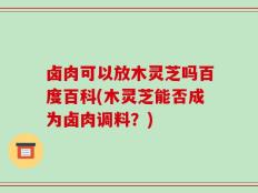 卤肉可以放木灵芝吗百度百科(木灵芝能否成为卤肉调料？)