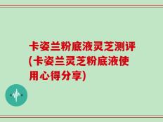 卡姿兰粉底液灵芝测评(卡姿兰灵芝粉底液使用心得分享)