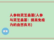人参和灵芝桑葚(人参与灵芝桑葚：提高免疫力的自然良方)