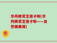 华丹牌灵芝孢子粉(华丹牌灵芝孢子粉——自然健康源)