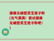 健康元破壁灵芝孢子粉(元气满满！尝试健康元破壁灵芝孢子粉吧！)