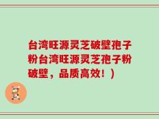 台湾旺源灵芝破壁孢子粉台湾旺源灵芝孢子粉破壁，品质高效！)