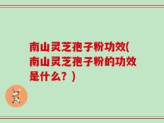 南山灵芝孢子粉功效(南山灵芝孢子粉的功效是什么？)